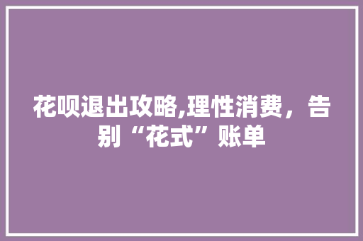 花呗退出攻略,理性消费，告别“花式”账单 电脑基础