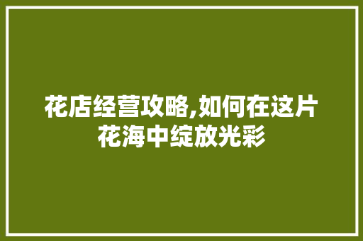 花店经营攻略,如何在这片花海中绽放光彩