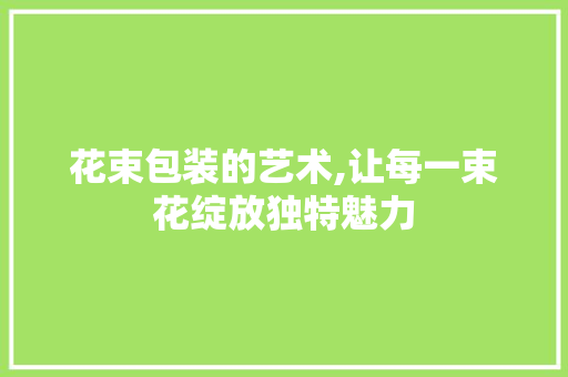 花束包装的艺术,让每一束花绽放独特魅力