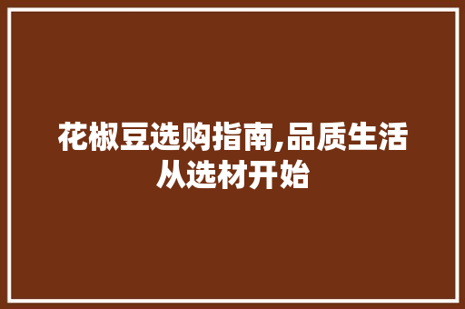 花椒豆选购指南,品质生活从选材开始 电脑基础