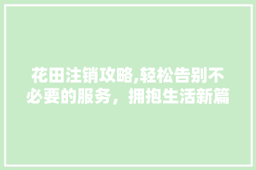 花田注销攻略,轻松告别不必要的服务，拥抱生活新篇章