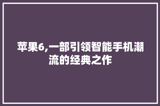 苹果6,一部引领智能手机潮流的经典之作
