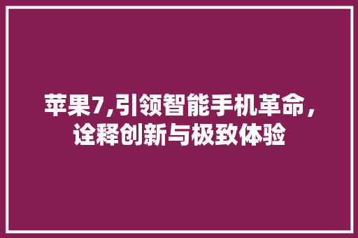 苹果7,引领智能手机革命,诠释创新与极致体验 苹果7,引领智能手机革命,诠释创新与极致体验