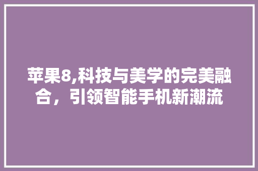 苹果8,科技与美学的完美融合,引领智能手机新潮流 苹果8,科技与美学的完美融合,引领智能手机新潮流