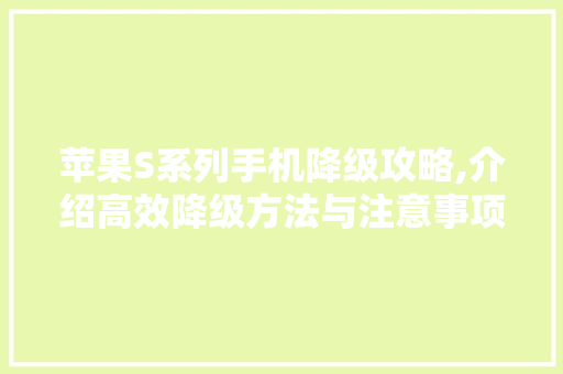 苹果S系列手机降级攻略,介绍高效降级方法与注意事项 苹果S系列手机降级攻略,介绍高效降级方法与注意事项