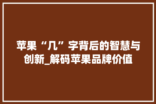 苹果“几”字背后的智慧与创新_解码苹果品牌价值 苹果“几”字背后的智慧与创新_解码苹果品牌价值