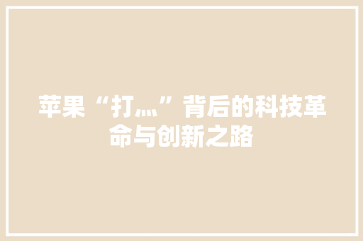 苹果“打灬”背后的科技革命与创新之路 苹果“打灬”背后的科技革命与创新之路