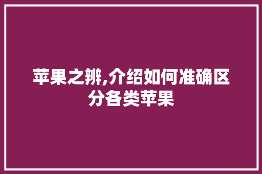 苹果之辨,介绍如何准确区分各类苹果 苹果之辨,介绍如何准确区分各类苹果