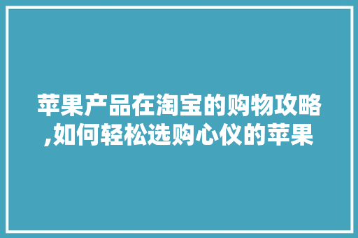 苹果产品在淘宝的购物攻略,如何轻松选购心仪的苹果产品