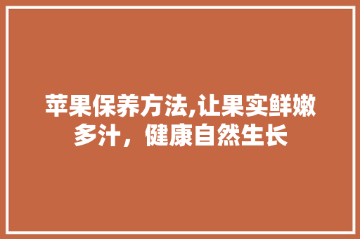 苹果保养方法,让果实鲜嫩多汁，健康自然生长