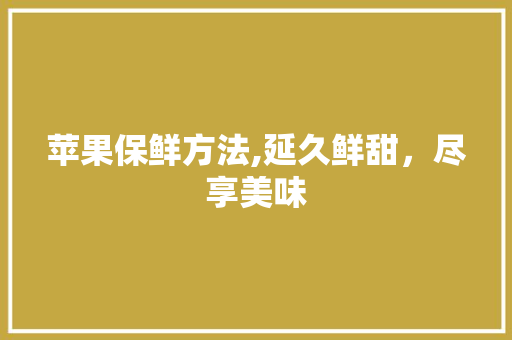 苹果保鲜方法,延久鲜甜，尽享美味