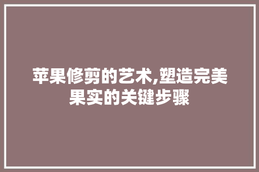 苹果修剪的艺术,塑造完美果实的关键步骤