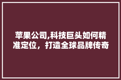 苹果公司,科技巨头如何精准定位，打造全球品牌传奇