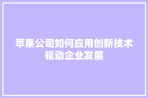 苹果公司如何应用创新技术驱动企业发展