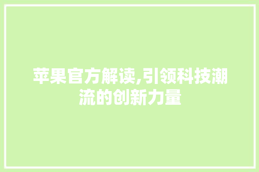 苹果官方解读,引领科技潮流的创新力量 网络技术 苹果官方解读,引领科技潮流的创新力量 网络技术