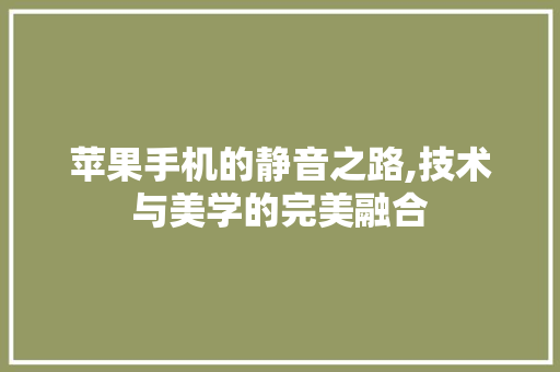 苹果手机的静音之路,技术与美学的完美融合 网络技术 苹果手机的静音之路,技术与美学的完美融合 网络技术