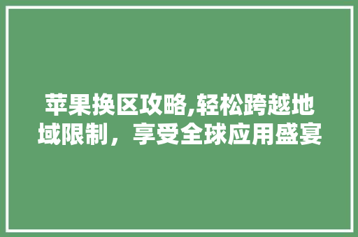 苹果换区攻略,轻松跨越地域限制，享受全球应用盛宴 电脑基础