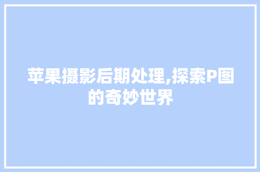 苹果摄影后期处理,探索P图的奇妙世界 操作系统 苹果摄影后期处理,探索P图的奇妙世界 操作系统