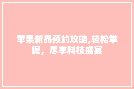 苹果新品预约攻略,轻松掌握,尽享科技盛宴 电脑配置 苹果新品预约攻略,轻松掌握,尽享科技盛宴 电脑配置