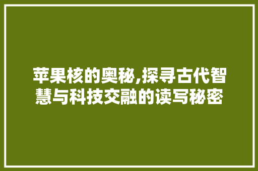 苹果核的奥秘,探寻古代智慧与科技交融的读写秘密 电脑故障维修 苹果核的奥秘,探寻古代智慧与科技交融的读写秘密 电脑故障维修