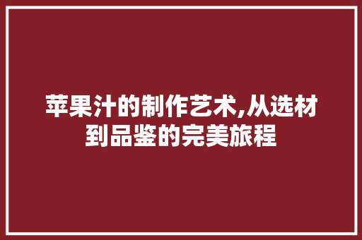 苹果汁的制作艺术,从选材到品鉴的完美旅程 编程语言 苹果汁的制作艺术,从选材到品鉴的完美旅程 编程语言