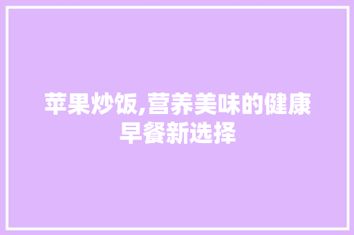 苹果炒饭,营养美味的健康早餐新选择 操作系统