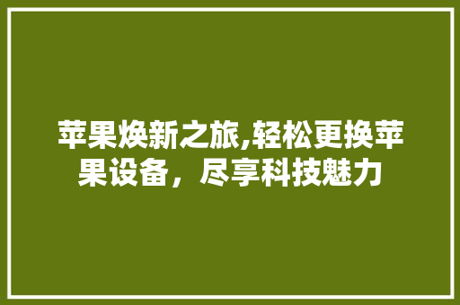 苹果焕新之旅,轻松更换苹果设备，尽享科技魅力