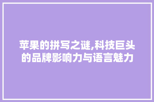苹果的拼写之谜,科技巨头的品牌影响力与语言魅力