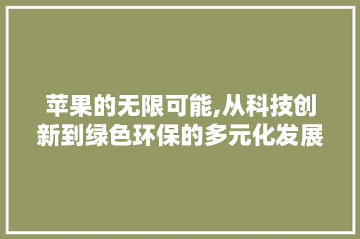 苹果的无限可能,从科技创新到绿色环保的多元化发展之路
