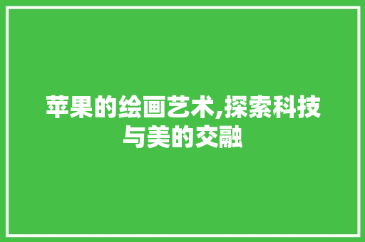 苹果的绘画艺术,探索科技与美的交融