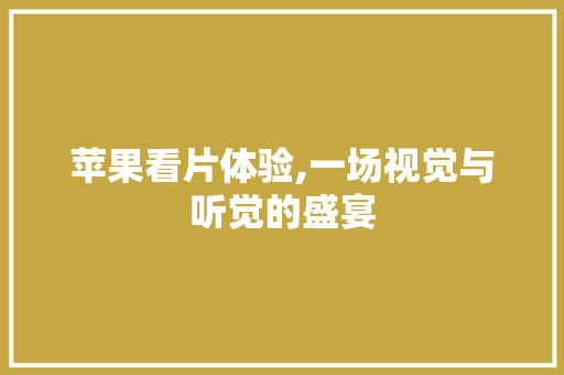 苹果看片体验,一场视觉与听觉的盛宴