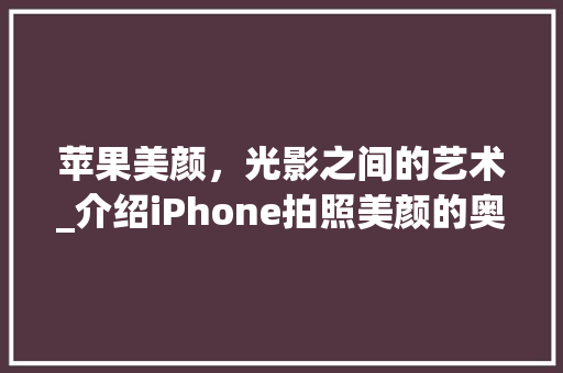 苹果美颜，光影之间的艺术_介绍iPhone拍照美颜的奥秘