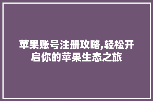 苹果账号注册攻略,轻松开启你的苹果生态之旅 编程语言