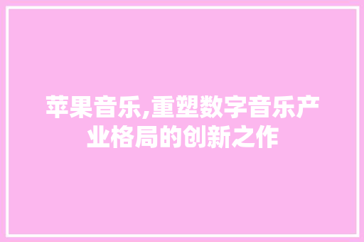 苹果音乐,重塑数字音乐产业格局的创新之作