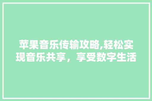 苹果音乐传输攻略,轻松实现音乐共享，享受数字生活