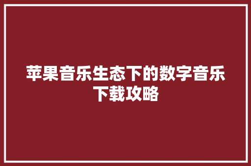 苹果音乐生态下的数字音乐下载攻略