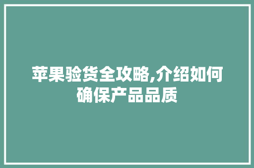 苹果验货全攻略,介绍如何确保产品品质