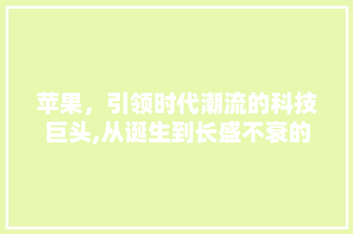 苹果，引领时代潮流的科技巨头,从诞生到长盛不衰的传奇