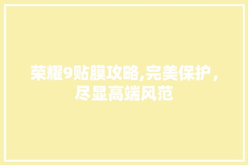 荣耀9贴膜攻略,完美保护，尽显高端风范