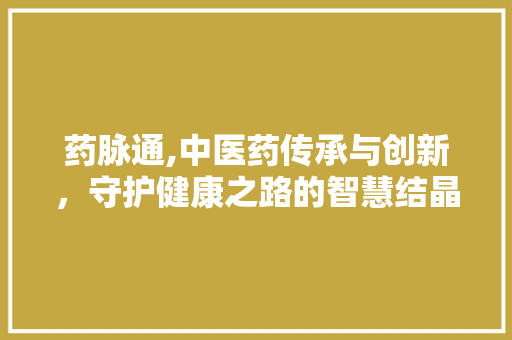 药脉通,中医药传承与创新，守护健康之路的智慧结晶