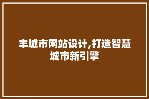 丰城市网站设计,打造智慧城市新引擎 丰城市网站设计,打造智慧城市新引擎 电脑基础