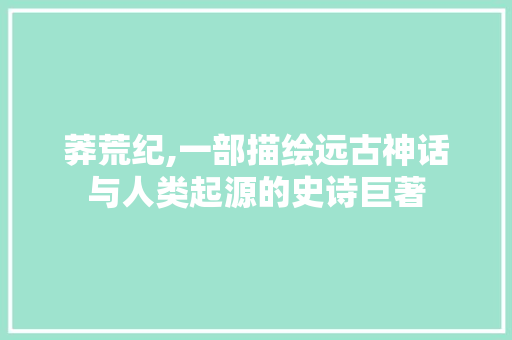 莽荒纪,一部描绘远古神话与人类起源的史诗巨著