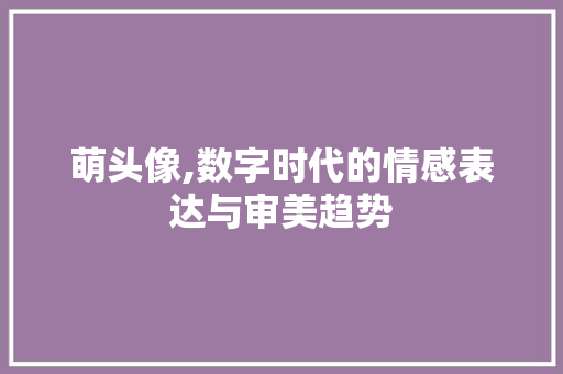 萌头像,数字时代的情感表达与审美趋势
