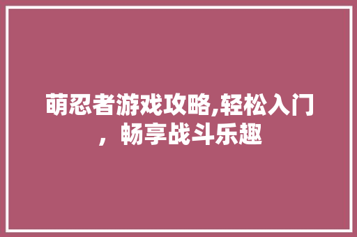 萌忍者游戏攻略,轻松入门，畅享战斗乐趣