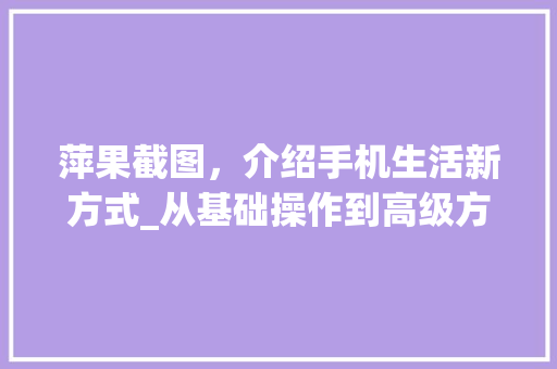 萍果截图，介绍手机生活新方式_从基础操作到高级方法