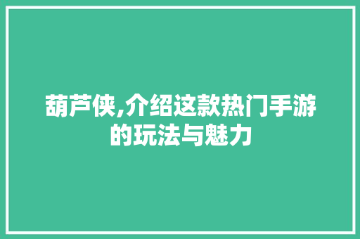 葫芦侠,介绍这款热门手游的玩法与魅力