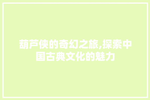 葫芦侠的奇幻之旅,探索中国古典文化的魅力