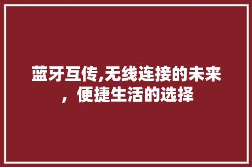 蓝牙互传,无线连接的未来，便捷生活的选择 操作系统