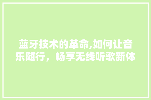 蓝牙技术的革命,如何让音乐随行，畅享无线听歌新体验 电脑基础