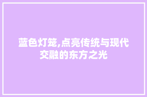 蓝色灯笼,点亮传统与现代交融的东方之光